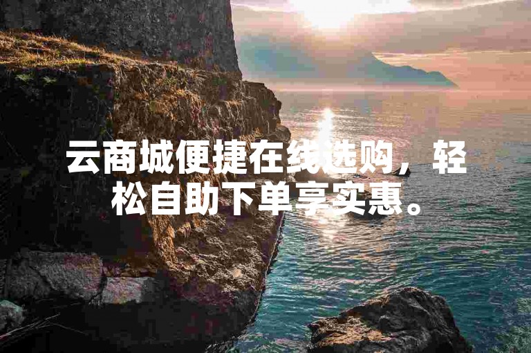云商城便捷在线选购，轻松自助下单享实惠。