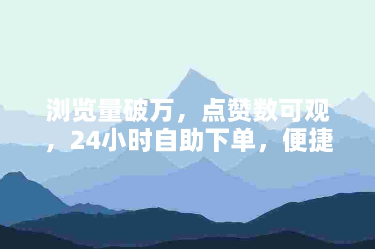 浏览量破万，点赞数可观，24小时自助下单，便捷选网红商城。