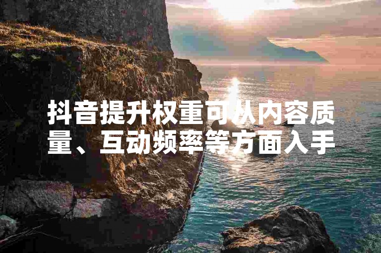 抖音提升权重可从内容质量、互动频率等方面入手，拼多多扫码需注意安全。