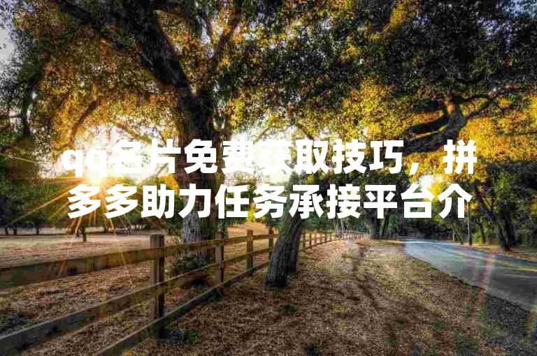 qq名片免费获取技巧，拼多多助力任务承接平台介绍