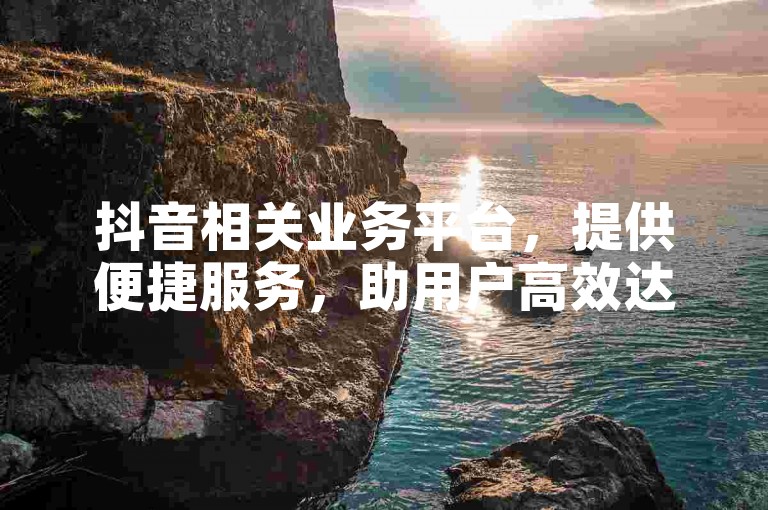 抖音相关业务平台，提供便捷服务，助用户高效达成需求。