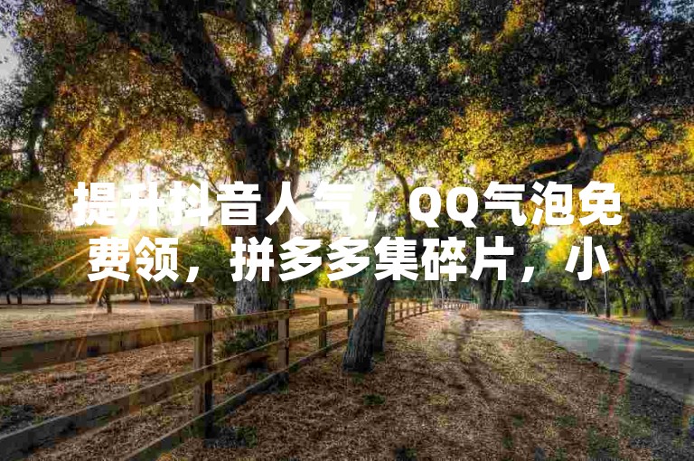 提升抖音人气，QQ气泡免费领，拼多多集碎片，小红书赞实惠购。