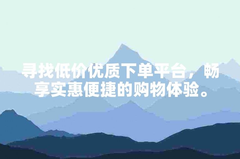 寻找低价优质下单平台，畅享实惠便捷的购物体验。
