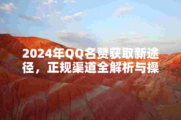 2024年QQ名赞获取新途径，正规渠道全解析与操作指南！