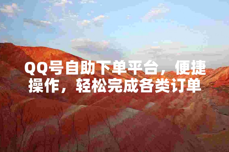 QQ号自助下单平台，便捷操作，轻松完成各类订单需求。