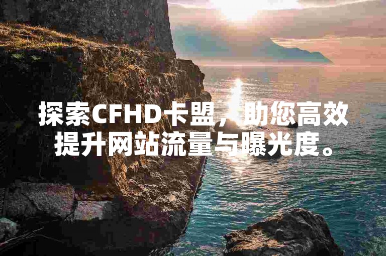 探索CFHD卡盟，助您高效提升网站流量与曝光度。