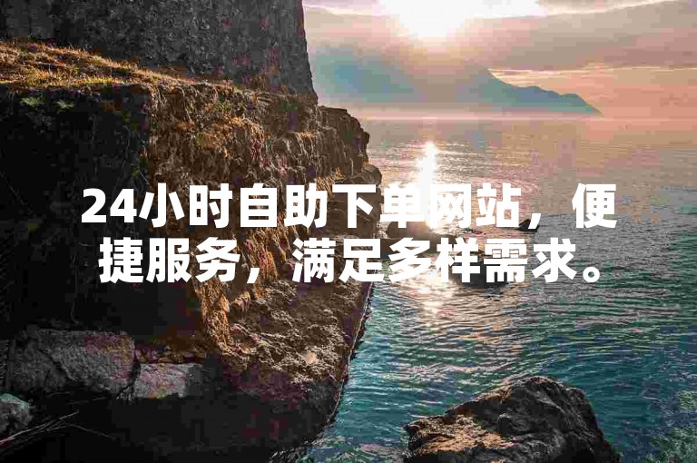 24小时自助下单网站，便捷服务，满足多样需求。
