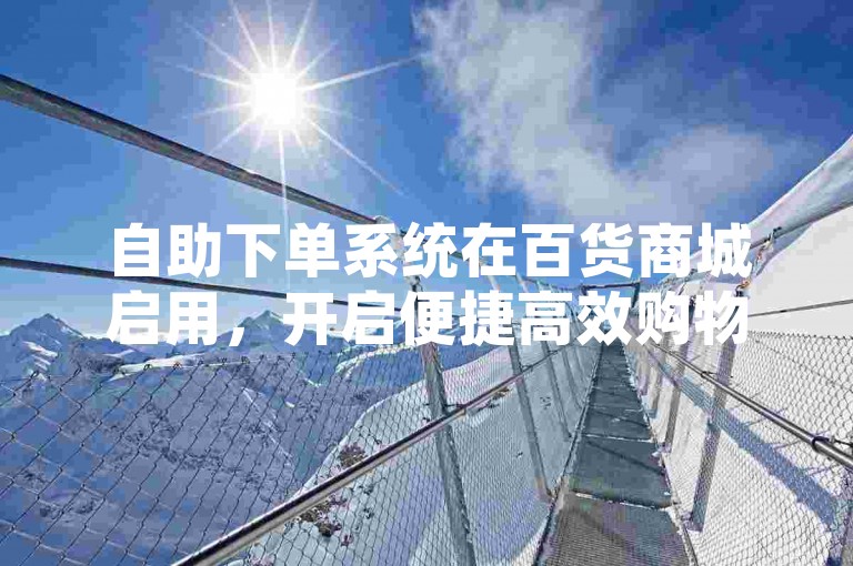 自助下单系统在百货商城启用，开启便捷高效购物新体验