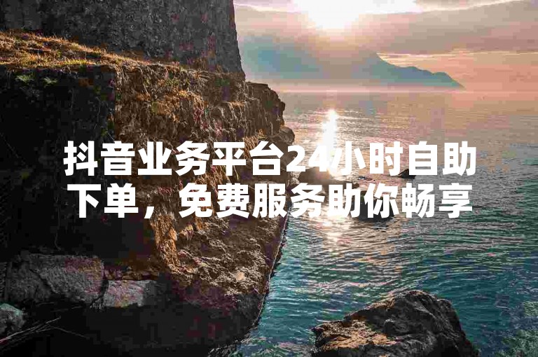 抖音业务平台24小时自助下单，免费服务助你畅享便捷体验。
