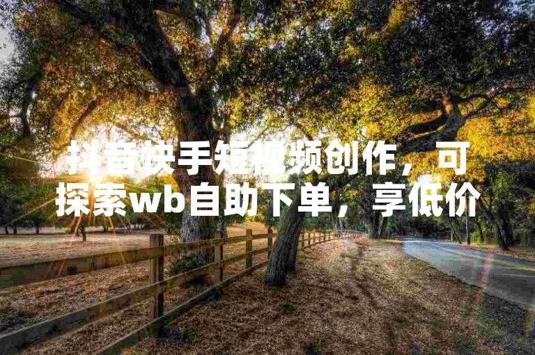 抖音快手短视频创作，可探索wb自助下单，享低价业务服务。
