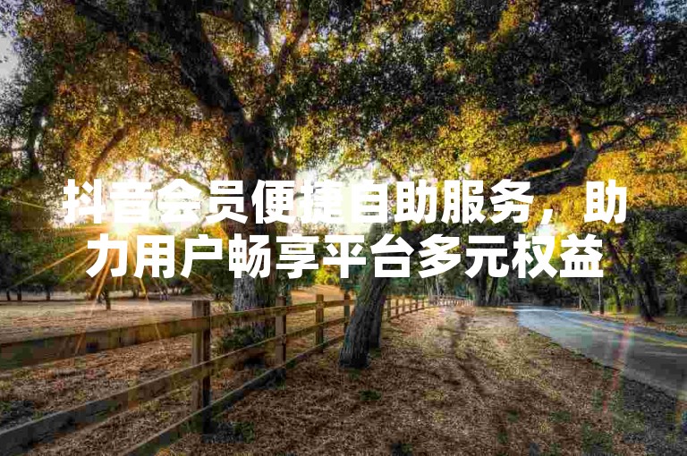 抖音会员便捷自助服务，助力用户畅享平台多元权益。