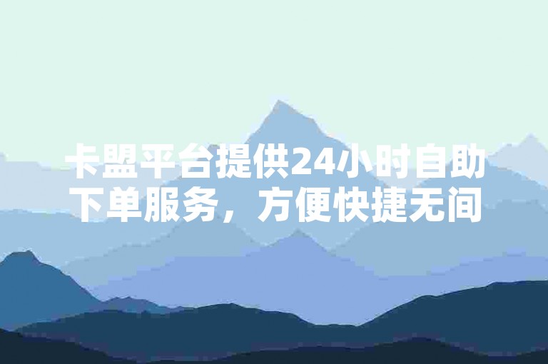 卡盟平台提供24小时自助下单服务，方便快捷无间断。