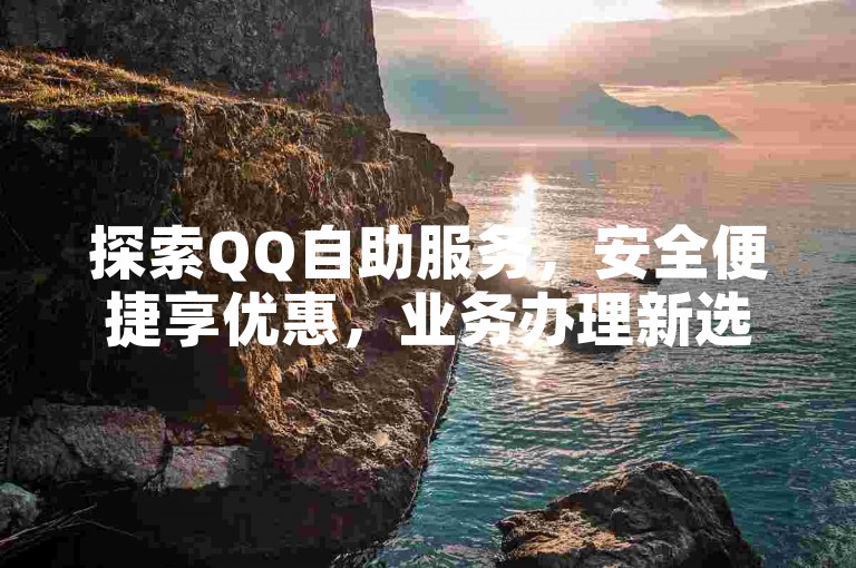 探索QQ自助服务，安全便捷享优惠，业务办理新选择。