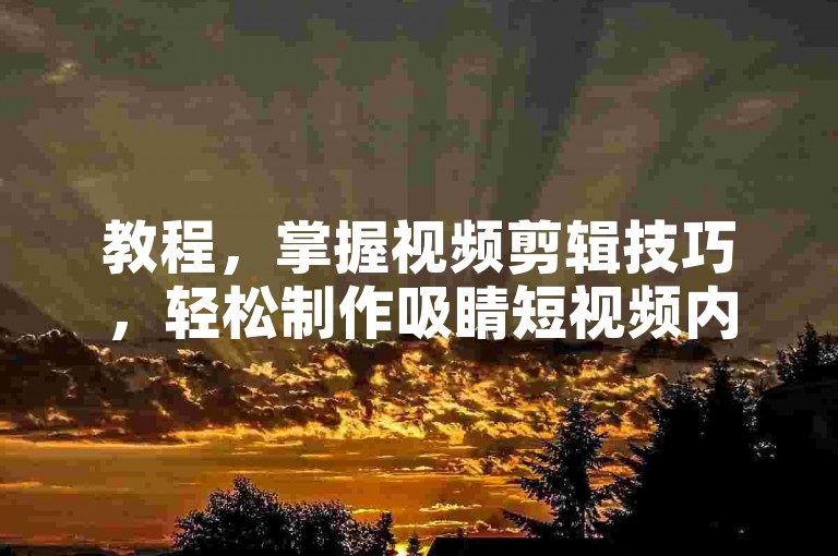 教程，掌握视频剪辑技巧，轻松制作吸睛短视频内容。
