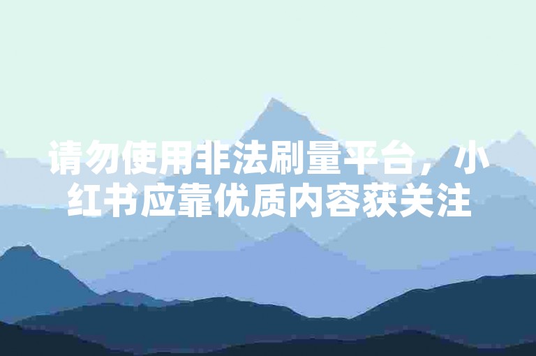 请勿使用非法刷量平台，小红书应靠优质内容获关注。