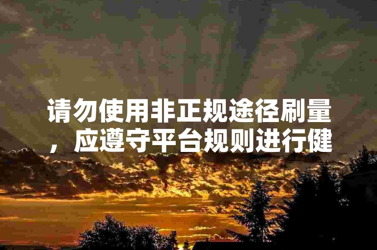 请勿使用非正规途径刷量，应遵守平台规则进行健康运营。