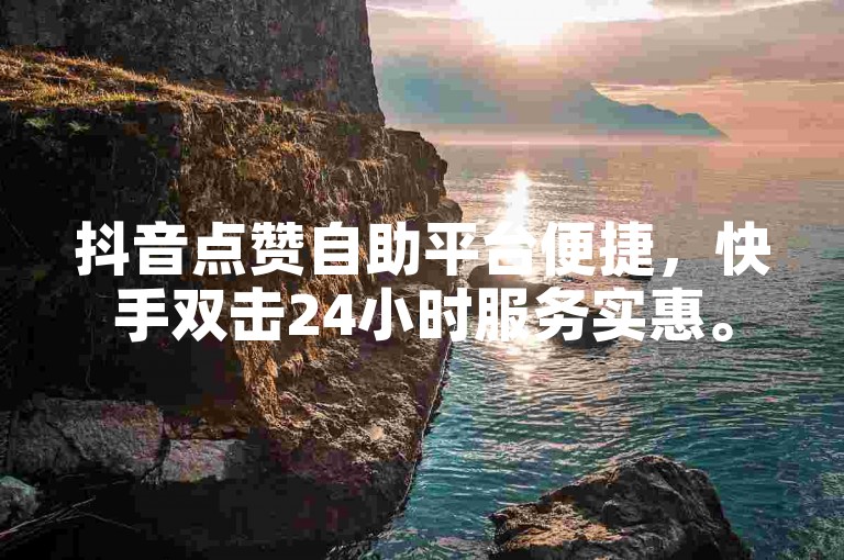 抖音点赞自助平台便捷，快手双击24小时服务实惠。