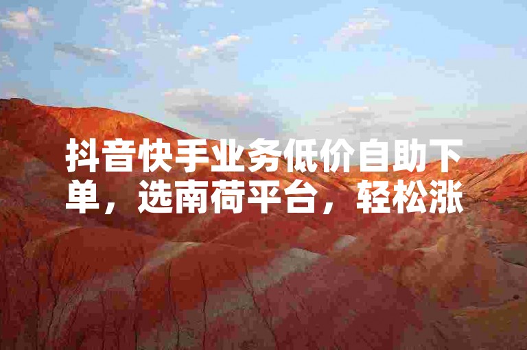 抖音快手业务低价自助下单，选南荷平台，轻松涨数据。