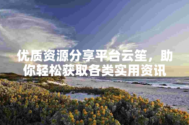 优质资源分享平台云笙，助你轻松获取各类实用资讯。