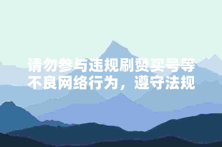 请勿参与违规刷赞买号等不良网络行为，遵守法规和平台规则。