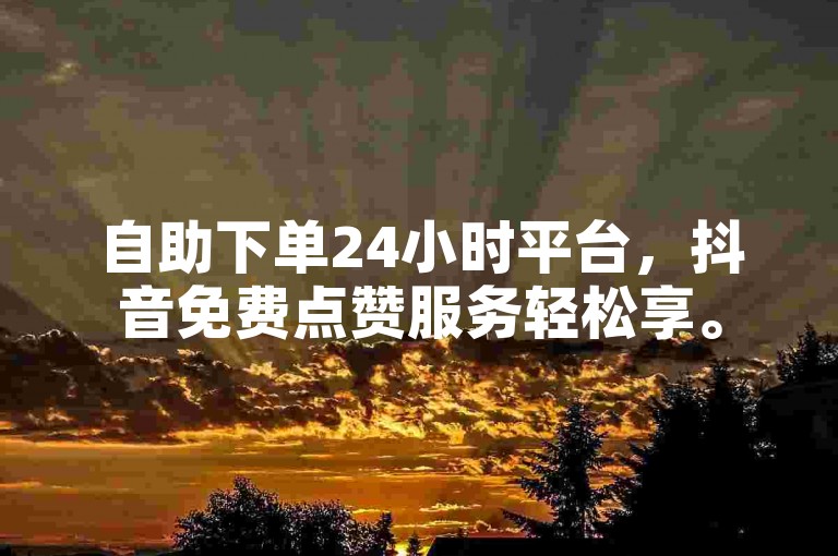 自助下单24小时平台，抖音免费点赞服务轻松享。