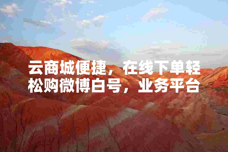 云商城便捷，在线下单轻松购微博白号，业务平台任选。