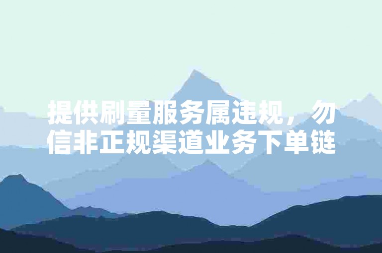 提供刷量服务属违规，勿信非正规渠道业务下单链接。