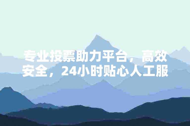 专业投票助力平台，高效安全，24小时贴心人工服务。