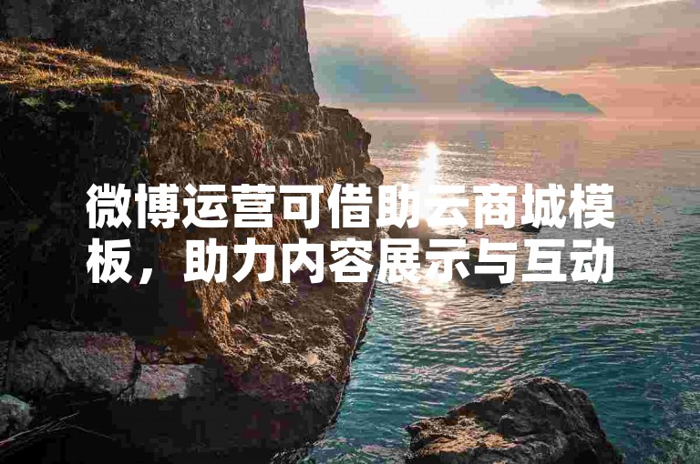 微博运营可借助云商城模板，助力内容展示与互动。