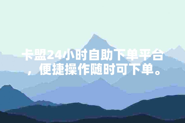 卡盟24小时自助下单平台，便捷操作随时可下单。