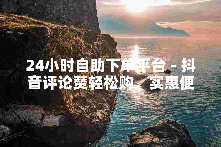 24小时自助下单平台 - 抖音评论赞轻松购，实惠便捷。