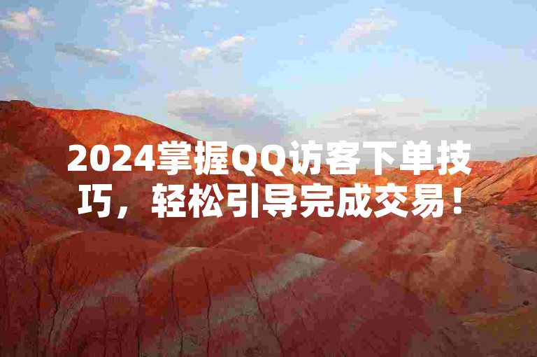 2024掌握QQ访客下单技巧，轻松引导完成交易！