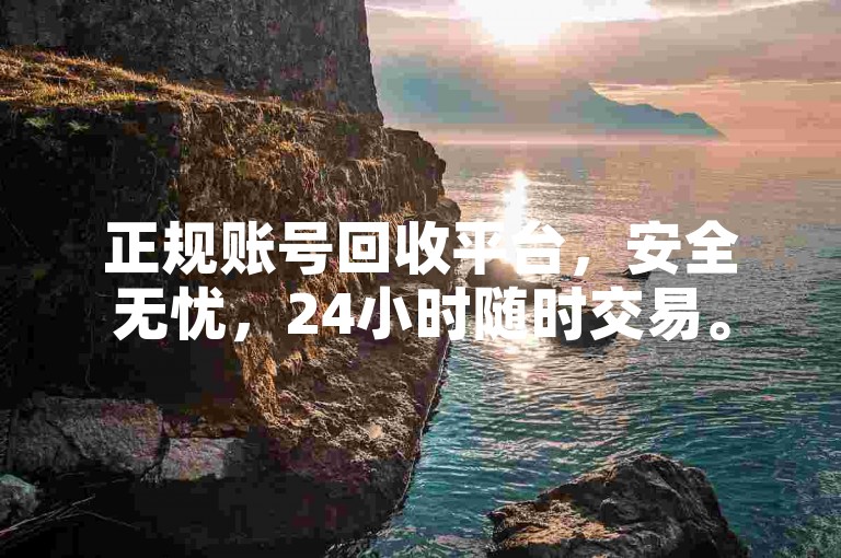正规账号回收平台，安全无忧，24小时随时交易。