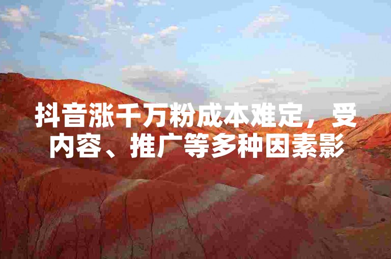 抖音涨千万粉成本难定，受内容、推广等多种因素影响。