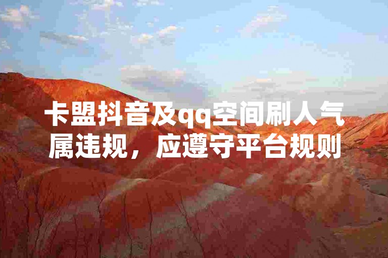 卡盟抖音及qq空间刷人气属违规，应遵守平台规则合法使用。