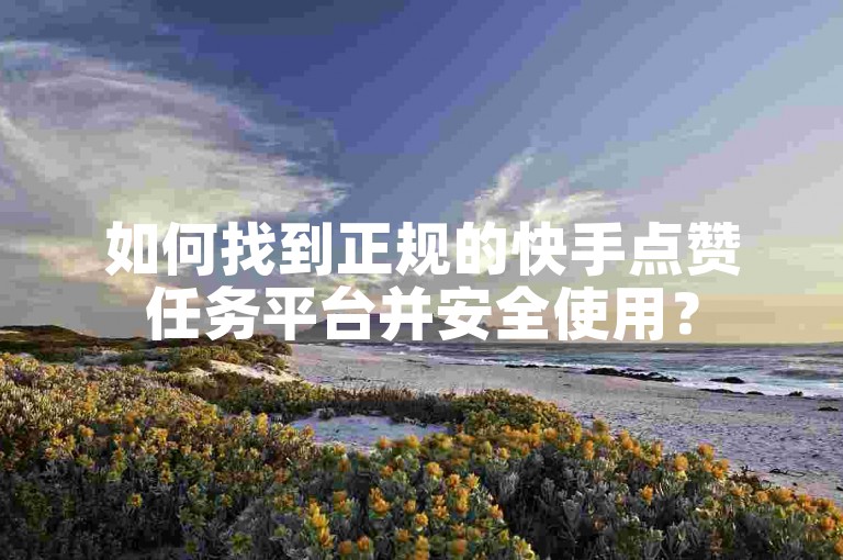 如何找到正规的快手点赞任务平台并安全使用？