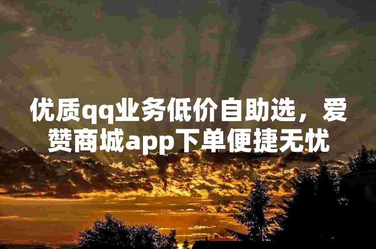 优质qq业务低价自助选，爱赞商城app下单便捷无忧
