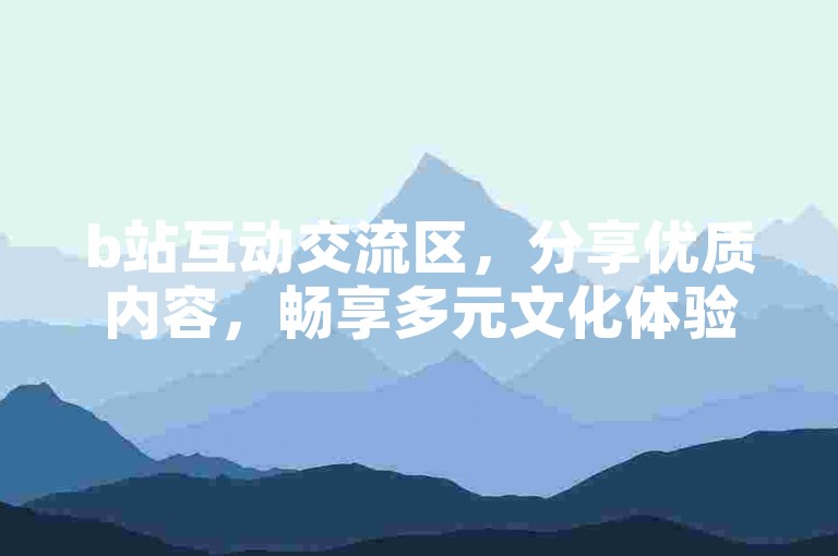 b站互动交流区，分享优质内容，畅享多元文化体验。