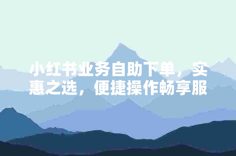 小红书业务自助下单，实惠之选，便捷操作畅享服务。