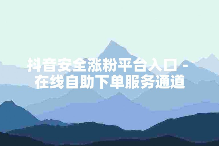 抖音安全涨粉平台入口 - 在线自助下单服务通道