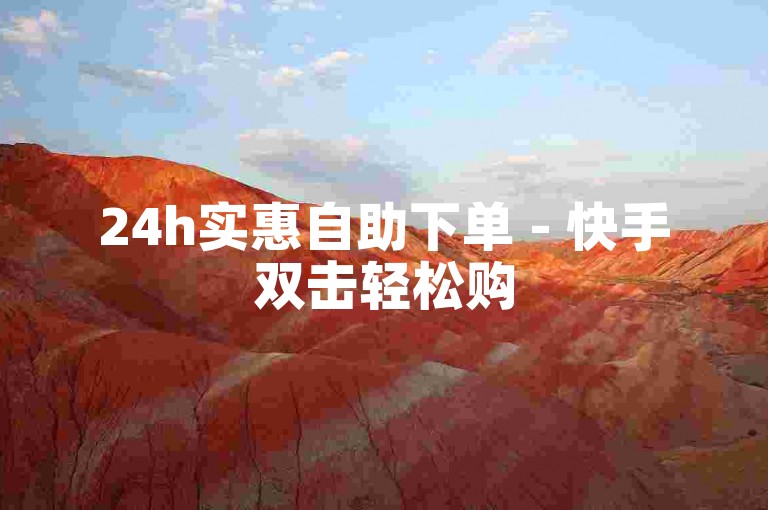 24h实惠自助下单 - 快手双击轻松购