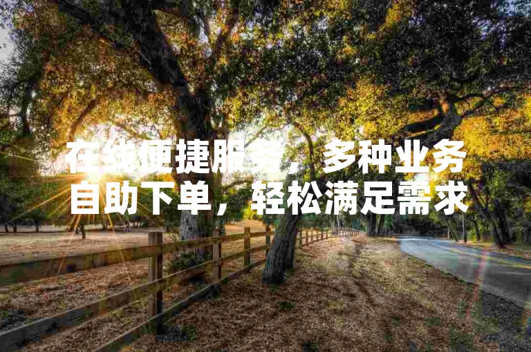 在线便捷服务，多种业务自助下单，轻松满足需求。