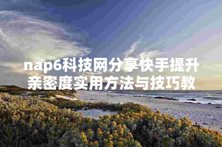 nap6科技网分享快手提升亲密度实用方法与技巧教程