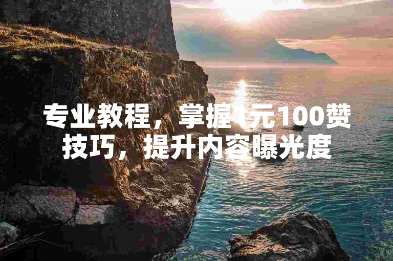 专业教程，掌握1元100赞技巧，提升内容曝光度