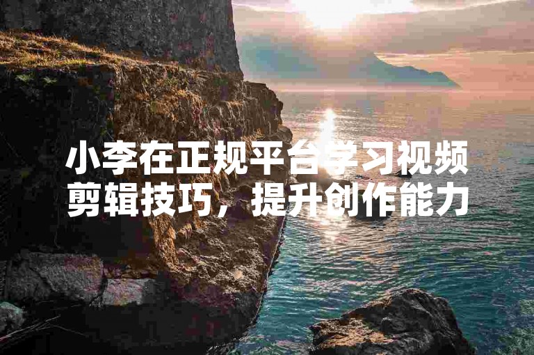小李在正规平台学习视频剪辑技巧，提升创作能力。