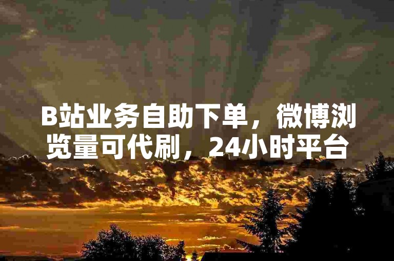 B站业务自助下单，微博浏览量可代刷，24小时平台便捷服务。