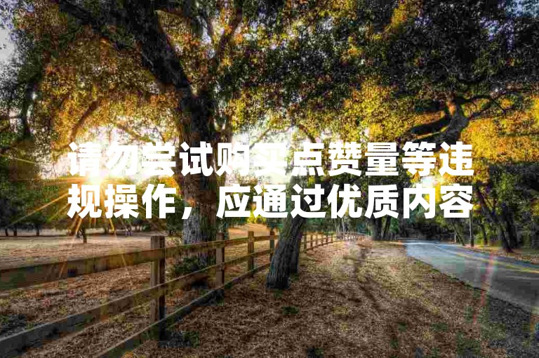 请勿尝试购买点赞量等违规操作，应通过优质内容自然获赞。