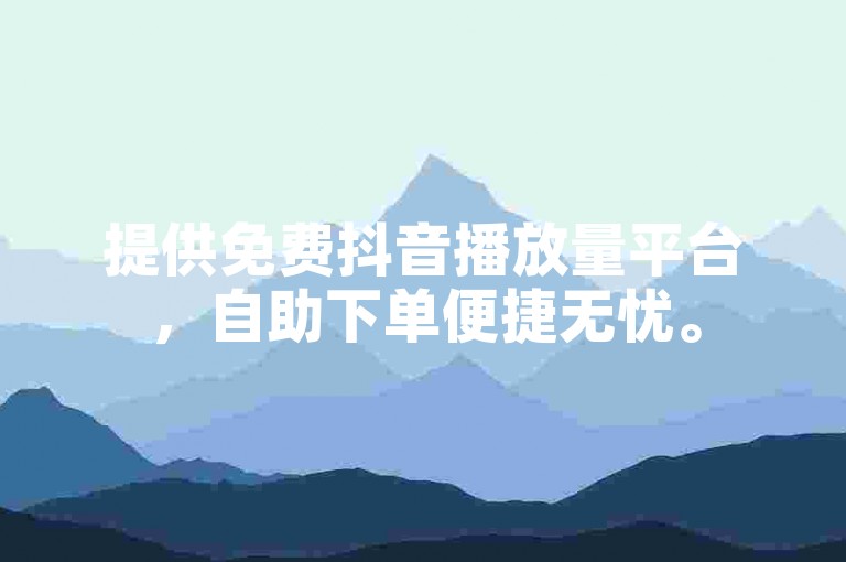 提供免费抖音播放量平台，自助下单便捷无忧。