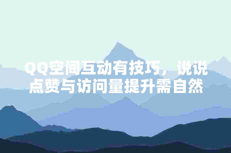 QQ空间互动有技巧，说说点赞与访问量提升需自然合规。
