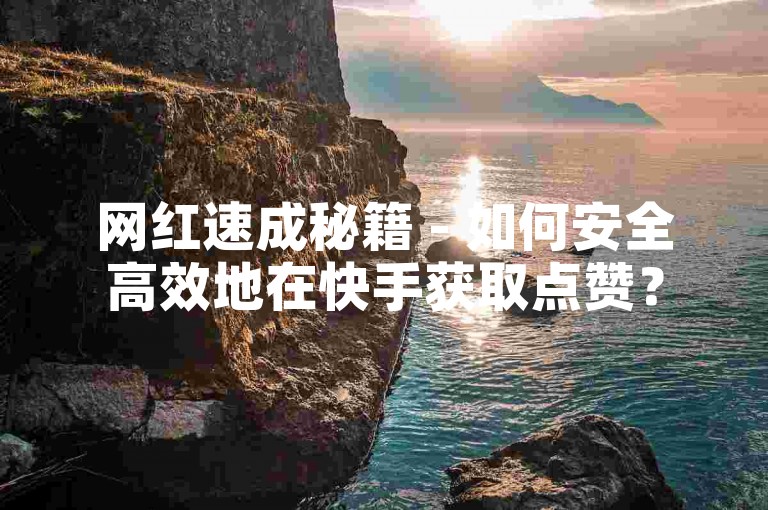 网红速成秘籍 - 如何安全高效地在快手获取点赞？